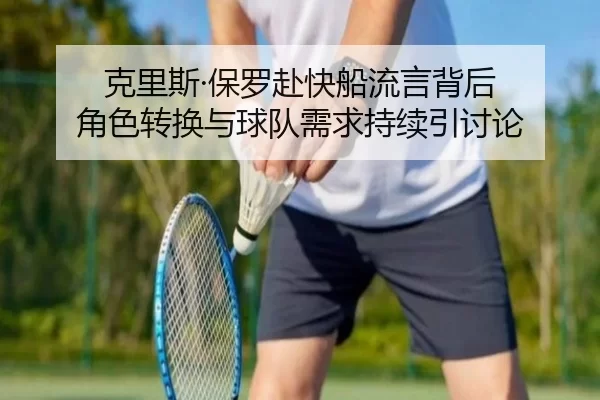 克里斯·保罗赴快船流言背后 角色转换与球队需求持续引讨论