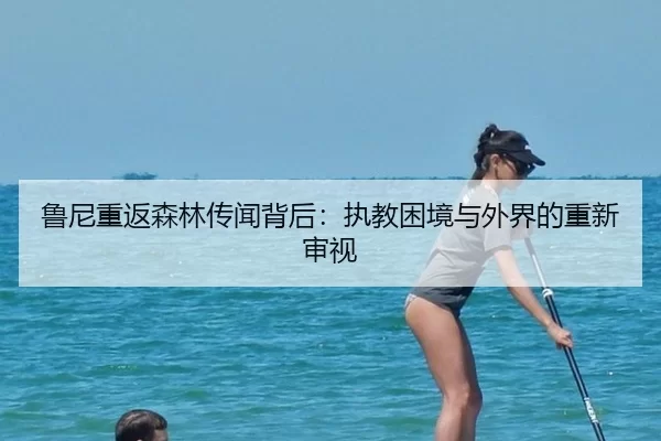 鲁尼重返森林传闻背后：执教困境与外界的重新审视